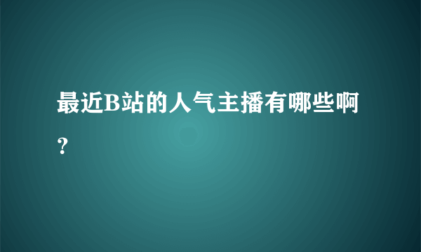 最近B站的人气主播有哪些啊？