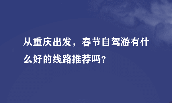 从重庆出发，春节自驾游有什么好的线路推荐吗？