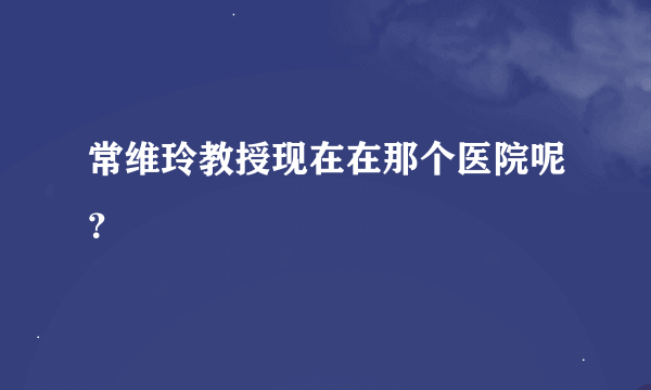 常维玲教授现在在那个医院呢？