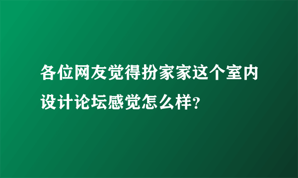 各位网友觉得扮家家这个室内设计论坛感觉怎么样？