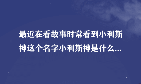 最近在看故事时常看到小利斯神这个名字小利斯神是什么越详细越好