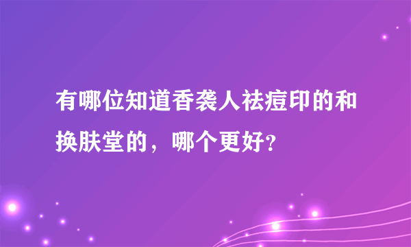 有哪位知道香袭人祛痘印的和换肤堂的，哪个更好？