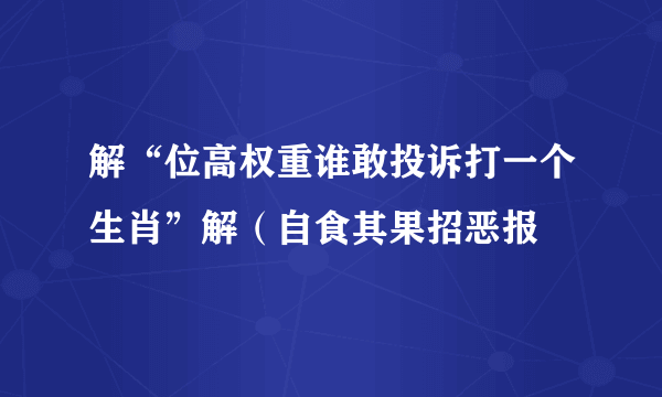 解“位高权重谁敢投诉打一个生肖”解（自食其果招恶报
