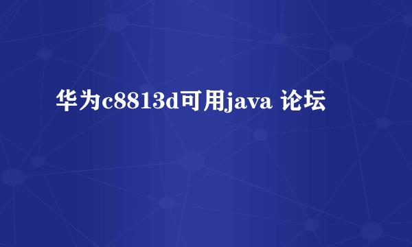 华为c8813d可用java 论坛