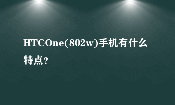 HTCOne(802w)手机有什么特点？