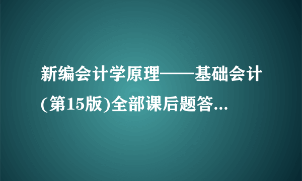 新编会计学原理——基础会计(第15版)全部课后题答案！！！十万火急！！！各路高手！！！