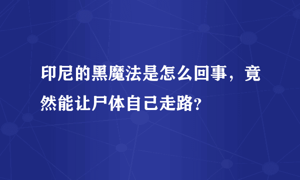 印尼的黑魔法是怎么回事，竟然能让尸体自己走路？