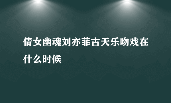 倩女幽魂刘亦菲古天乐吻戏在什么时候