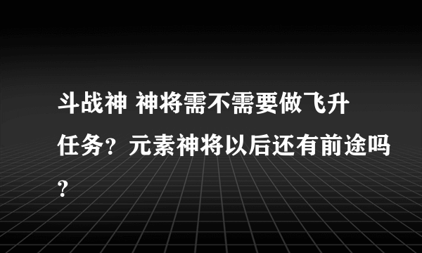 斗战神 神将需不需要做飞升任务？元素神将以后还有前途吗？