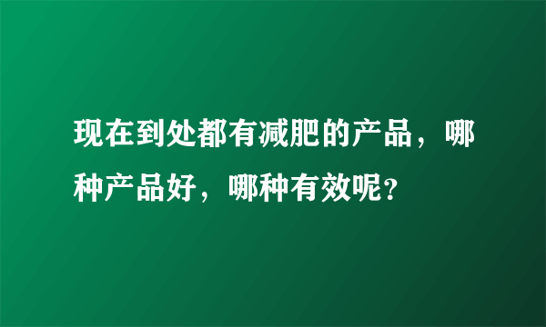 现在到处都有减肥的产品，哪种产品好，哪种有效呢？