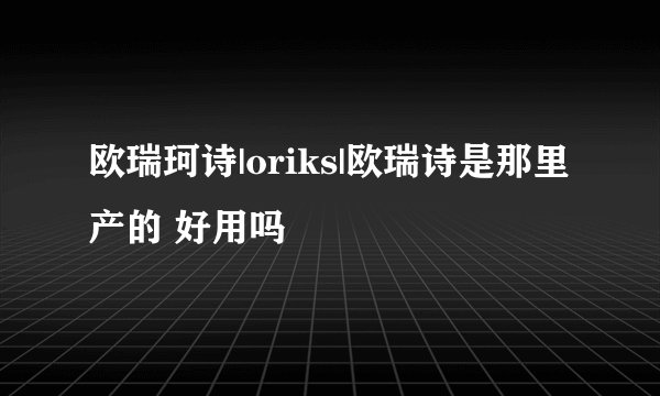 欧瑞珂诗|oriks|欧瑞诗是那里产的 好用吗