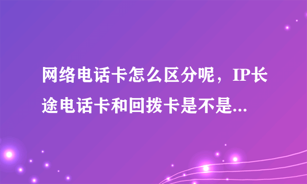 网络电话卡怎么区分呢，IP长途电话卡和回拨卡是不是都属于网络电话卡呢？