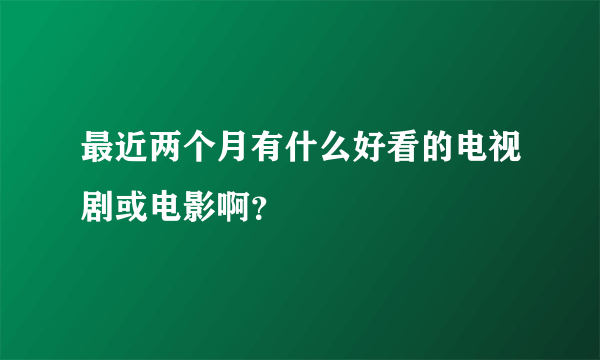 最近两个月有什么好看的电视剧或电影啊？