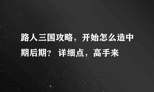 路人三国攻略，开始怎么造中期后期？ 详细点，高手来