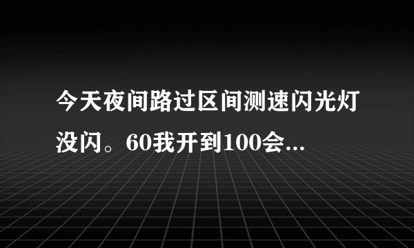 今天夜间路过区间测速闪光灯没闪。60我开到100会拍到超速吗？我前面的