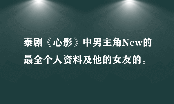 泰剧《心影》中男主角New的最全个人资料及他的女友的。