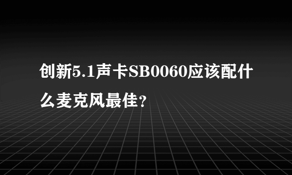 创新5.1声卡SB0060应该配什么麦克风最佳？