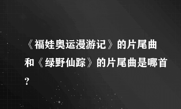 《福娃奥运漫游记》的片尾曲和《绿野仙踪》的片尾曲是哪首？