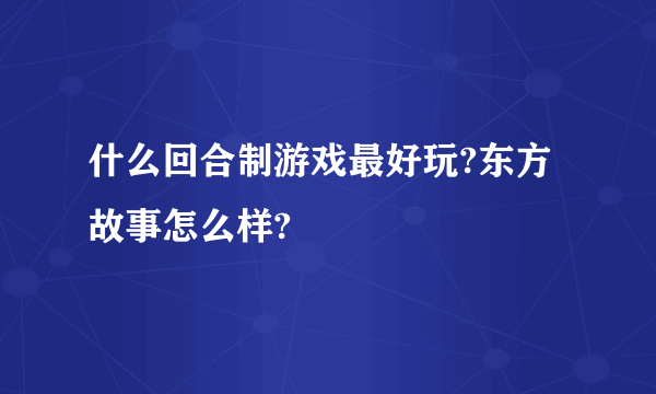 什么回合制游戏最好玩?东方故事怎么样?