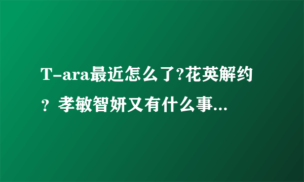 T-ara最近怎么了?花英解约？孝敏智妍又有什么事？还有别的呢？