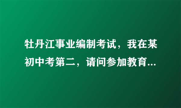 牡丹江事业编制考试，我在某初中考第二，请问参加教育局的面试有没有什么主义事项啊？？谢了各位