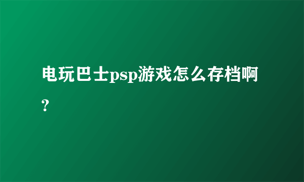 电玩巴士psp游戏怎么存档啊？