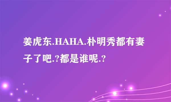 姜虎东.HAHA.朴明秀都有妻子了吧.?都是谁呢.?