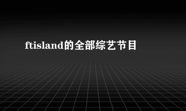 ftisland的全部综艺节目