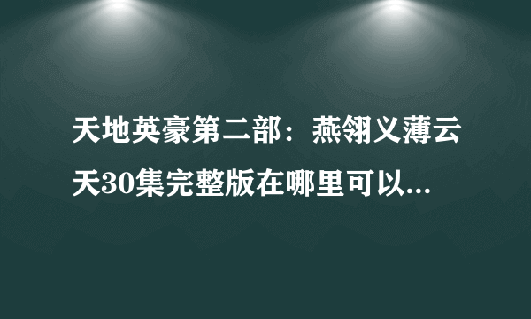 天地英豪第二部：燕翎义薄云天30集完整版在哪里可以看???