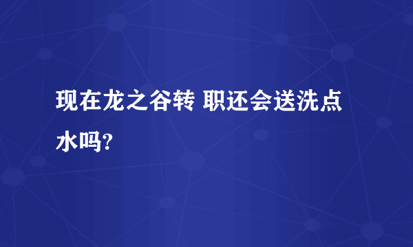 现在龙之谷转 职还会送洗点水吗?