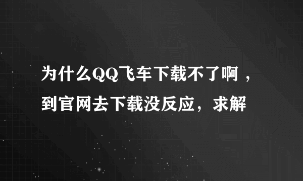 为什么QQ飞车下载不了啊 ，到官网去下载没反应，求解