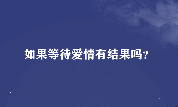 如果等待爱情有结果吗？