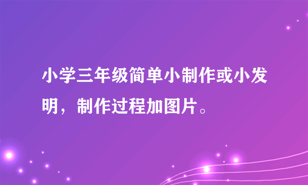 小学三年级简单小制作或小发明，制作过程加图片。