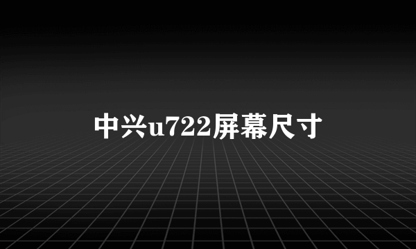 中兴u722屏幕尺寸