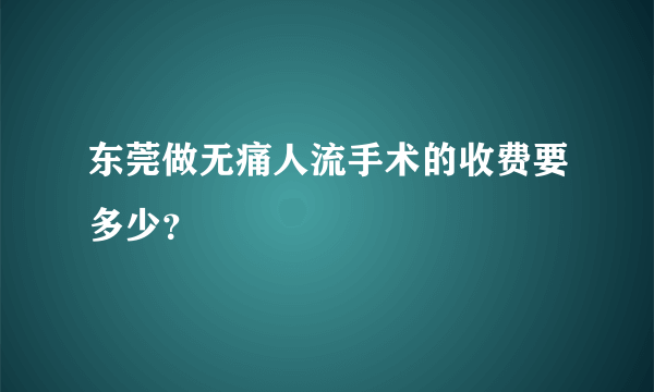 东莞做无痛人流手术的收费要多少？