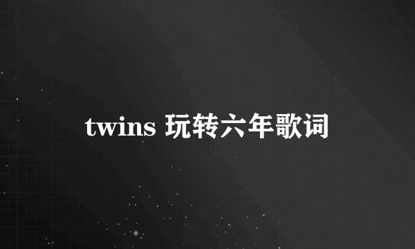 twins 玩转六年歌词