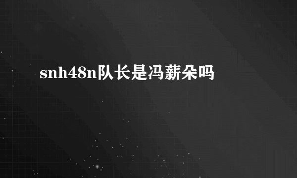 snh48n队长是冯薪朵吗