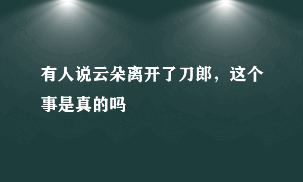 有人说云朵离开了刀郎，这个事是真的吗