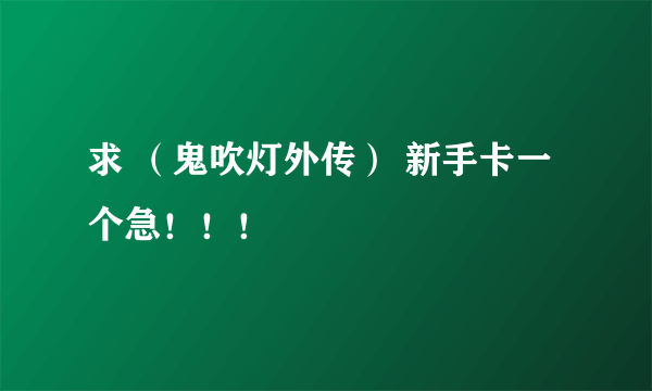 求 （鬼吹灯外传） 新手卡一个急！！！