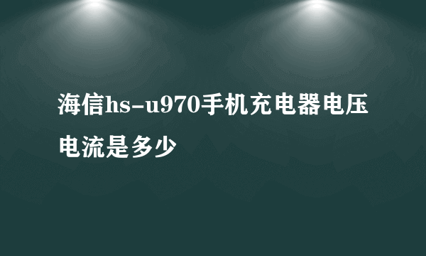 海信hs-u970手机充电器电压电流是多少