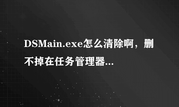 DSMain.exe怎么清除啊，删不掉在任务管理器里面。360安全卫士查杀木马和360杀毒都被关掉了