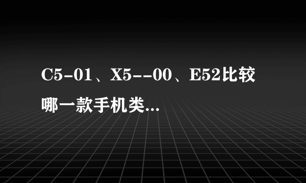 C5-01、X5--00、E52比较 哪一款手机类型比较好，性价比高。适合女生使用