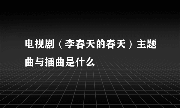 电视剧（李春天的春天）主题曲与插曲是什么