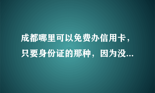 成都哪里可以免费办信用卡，只要身份证的那种，因为没有工作单位