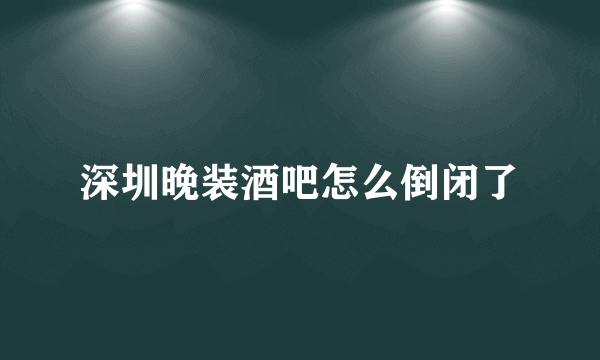 深圳晚装酒吧怎么倒闭了