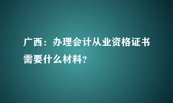 广西：办理会计从业资格证书需要什么材料？