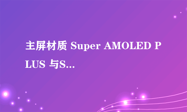 主屏材质 Super AMOLED PLUS 与SLCD的区别