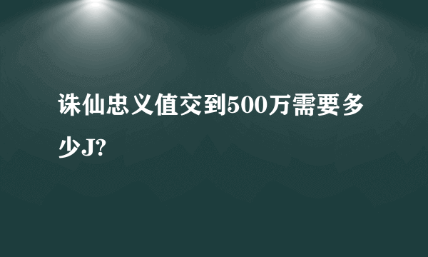 诛仙忠义值交到500万需要多少J?