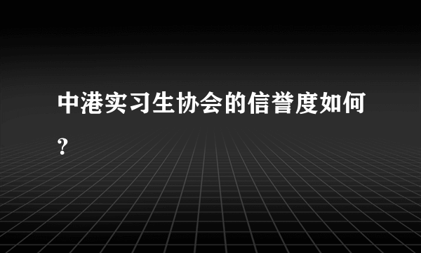 中港实习生协会的信誉度如何？