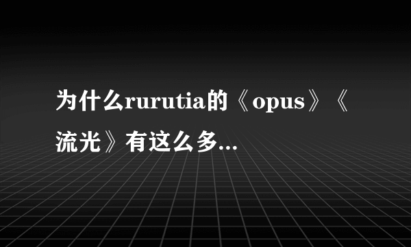 为什么rurutia的《opus》《流光》有这么多个版本啊？